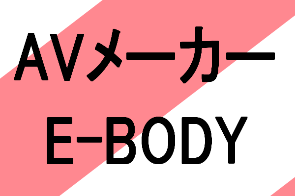 グラマラスボディ専門アダルトビデオメーカーE-BODYとは
