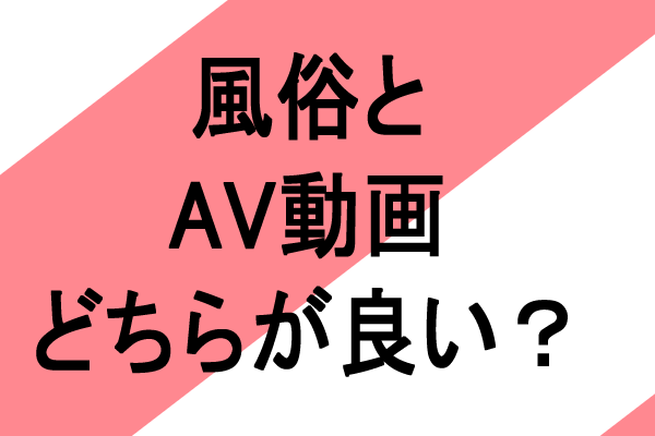 風俗とエロAV動画、両者のメリットデメリット、どちらがおすすめ？