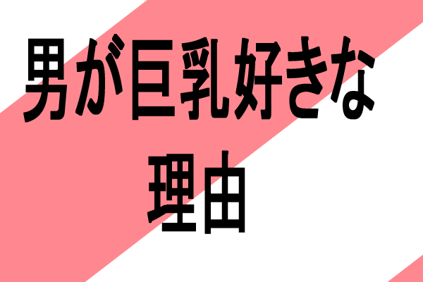 男が大きいおっぱい巨乳爆乳に魅力を感じる理由