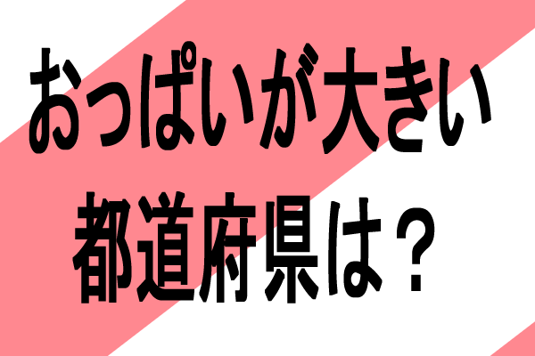 エロ知識巨乳おっぱいが大きい都道府県は？
